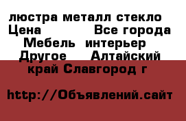 люстра металл стекло › Цена ­ 1 000 - Все города Мебель, интерьер » Другое   . Алтайский край,Славгород г.